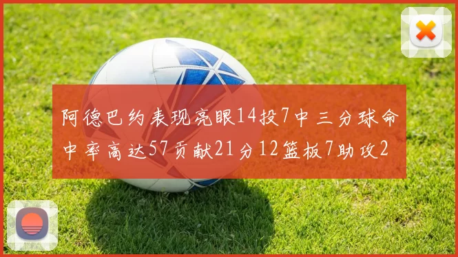 阿德巴约表现亮眼14投7中三分球命中率高达57贡献21分12篮板7助攻2抢断