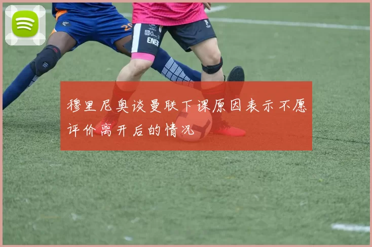 穆里尼奥谈曼联下课原因表示不愿评价离开后的情况
