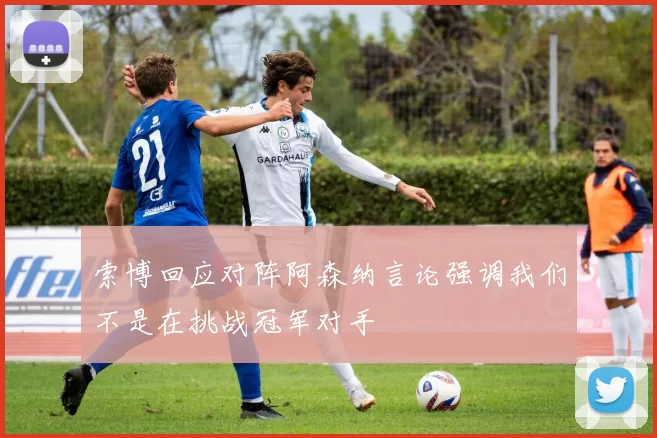 索博回应对阵阿森纳言论强调我们不是在挑战冠军对手
