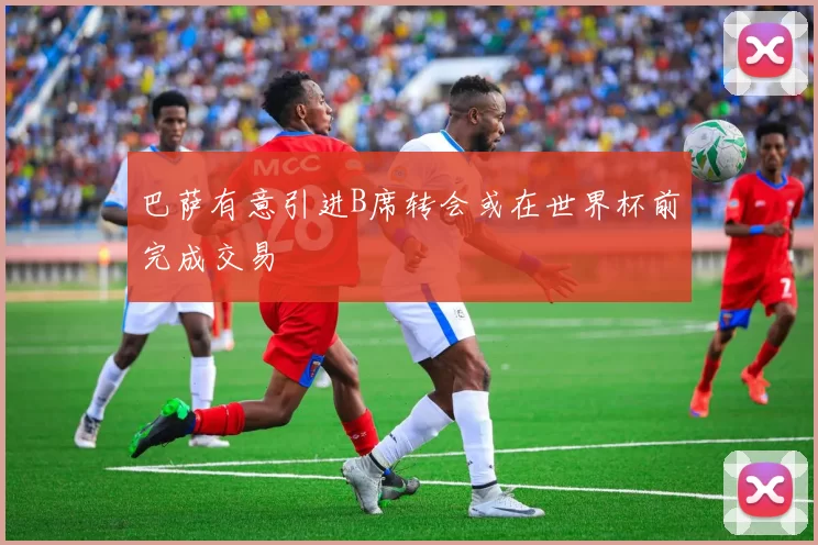 巴萨有意引进B席转会或在世界杯前完成交易