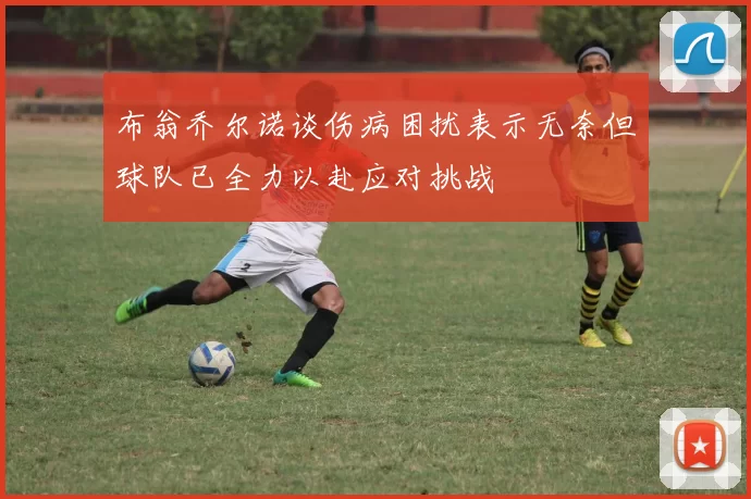 布翁乔尔诺谈伤病困扰表示无奈但球队已全力以赴应对挑战