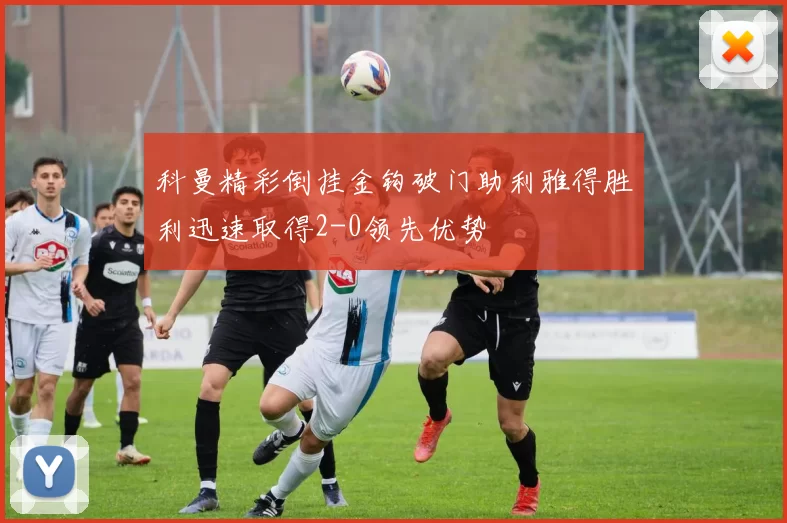 科曼精彩倒挂金钩破门助利雅得胜利迅速取得2-0领先优势