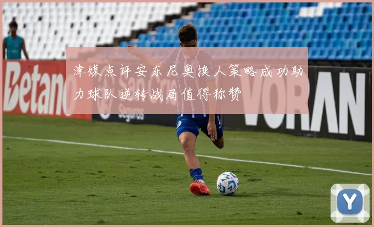 津媒点评安东尼奥换人策略成功助力球队逆转战局值得称赞