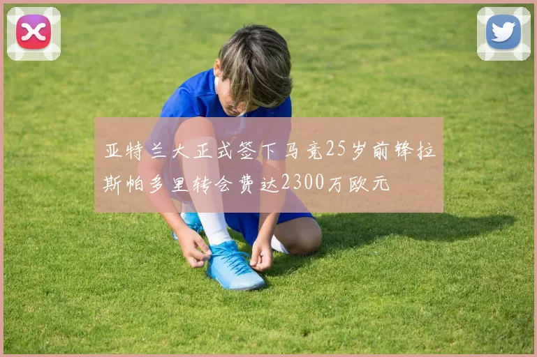 亚特兰大正式签下马竞25岁前锋拉斯帕多里转会费达2300万欧元