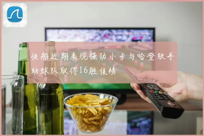 快船近期表现强劲小卡与哈登联手助球队取得16胜佳绩