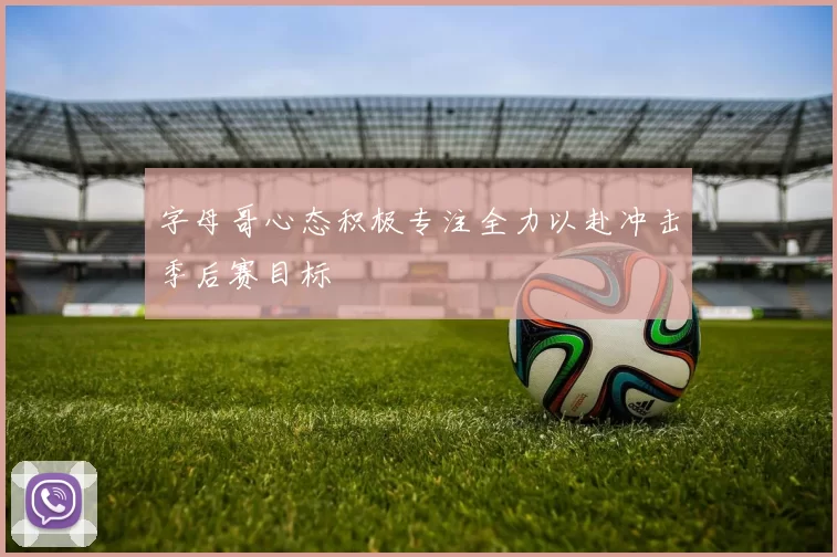 字母哥心态积极专注全力以赴冲击季后赛目标